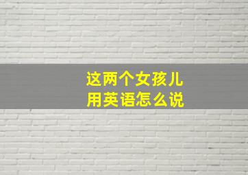 这两个女孩儿 用英语怎么说